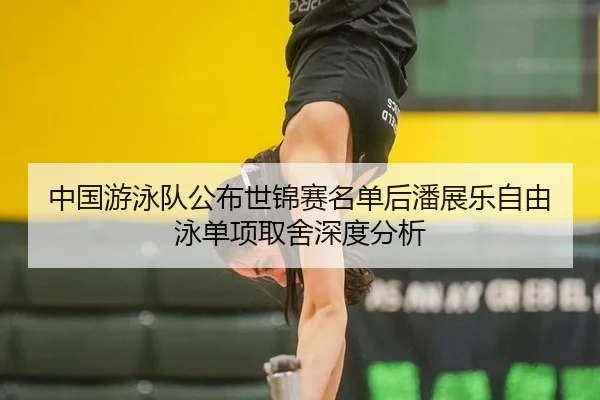 中国游泳队公布世锦赛名单后潘展乐自由泳单项取舍深度分析